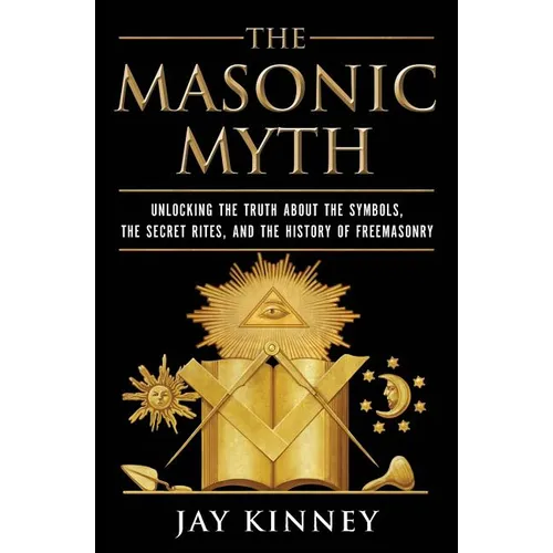 The Masonic Myth: Unlocking the Truth about the Symbols, the Secret Rites, and the History of Freemasonry