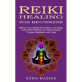 Reiki Healing for Beginners: Balance Your Chakras and Increase Your Energy (Learn Reiki Healing and Reduce Stress Through Meditation and Yoga)