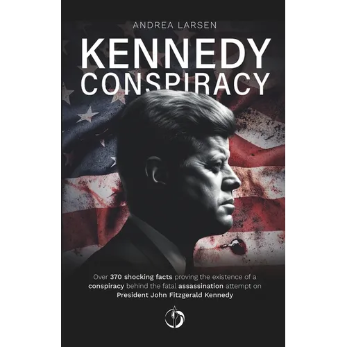 Kennedy Conspiracy: Over 370 shocking facts proving the existence of a conspiracy behind the fatal assassination attempt on President John Fitzgerald