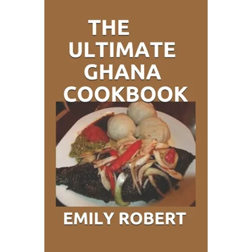 The Ultimate Ghana Cookbook: All You Need To Know About Ghana Including Fresh And Healthy Recipes