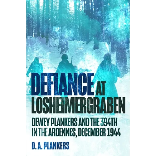 Defiance at Losheimergraben: Dewey Plankers and the 394th in the Ardennes, December 1944