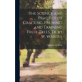 The Science and Practice of Grafting, Pruning, and Training Fruit Trees, Tr. by W. Wardle