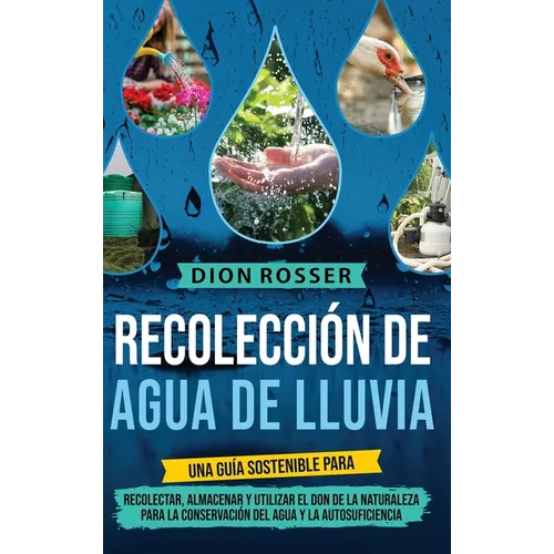Recolección de agua de lluvia: Una guía sostenible para recolectar, almacenar y utilizar el don de la naturaleza para la conservación del agua y la au