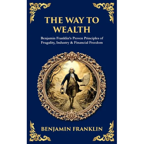 The Way to Wealth: Benjamin Franklin's Proven Principles of Frugality, Industry & Financial Freedom
