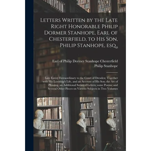 Letters Written by the Late Right Honorable Philip Dormer Stanhope, Earl of Chesterfield, to His Son, Philip Stanhope, Esq.,: Late Envoy Extraordinary