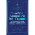 Curación Somática Del Trauma: Un Curso Intensivo En Casa Para Experimentar La Verdadera Conciencia Corporal A Través De Secretos Somáticos Que Cualqui