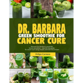Dr. Barbara Green Smoothies for Cancer: Discover Dr. Barbara's powerful green smoothies-step-by-guide to cancer cure using simple, nutrient-rich recip