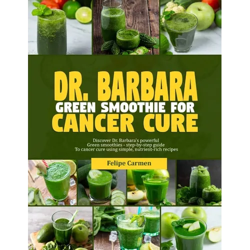 Dr. Barbara Green Smoothies for Cancer: Discover Dr. Barbara's powerful green smoothies-step-by-guide to cancer cure using simple, nutrient-rich recip