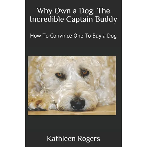 Why Own a Dog: The Incredible Captain Buddy: How To Convince One To Buy a Dog