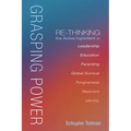 Grasping Power: Re-Thinking the Active Ingredient in Leadership, Education, Parenting, Global Survival, Forgiveness, Restraint, Identi
