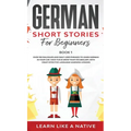 German Short Stories for Beginners Book 1: Over 100 Dialogues and Daily Used Phrases to Learn German in Your Car. Have Fun & Grow Your Vocabulary, wit