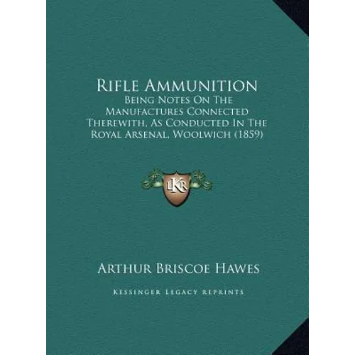 Rifle Ammunition: Being Notes On The Manufactures Connected Therewith, As Conducted In The Royal Arsenal, Woolwich (1859)