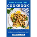 Low Purine Diet Cookbook: A Complete Guide With Simple, Nourishing And Healthy Low Purine Recipes To Reduce Uric Acid, Combat Joint Pain And Imp