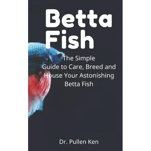 Betta Fish: The Simple Guide to Care, Breed and House Your Astonishing Betta Fish