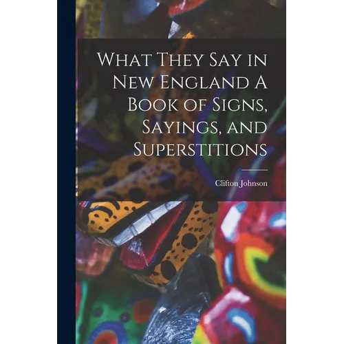 What They Say in New England A Book of Signs, Sayings, and Superstitions