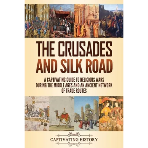 The Crusades and Silk Road: A Captivating Guide to Religious Wars During the Middle Ages and an Ancient Network of Trade Routes