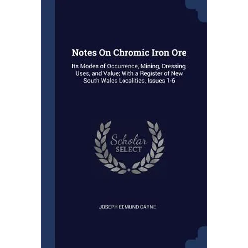 Notes On Chromic Iron Ore: Its Modes of Occurrence, Mining, Dressing, Uses, and Value; With a Register of New South Wales Localities, Issues 1-6