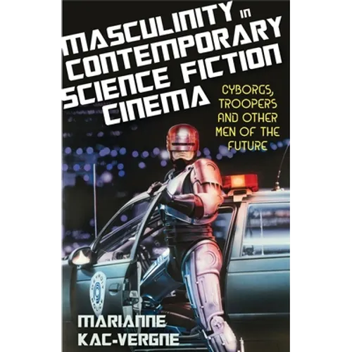 Masculinity in Contemporary Science Fiction Cinema: Cyborgs, Troopers and Other Men of the Future