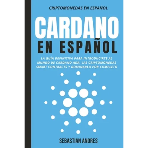 Cardano en Español: La guía definitiva para introducirte al mundo de Cardano ADA, las criptomonedas smart contracts y dominarlo por completo