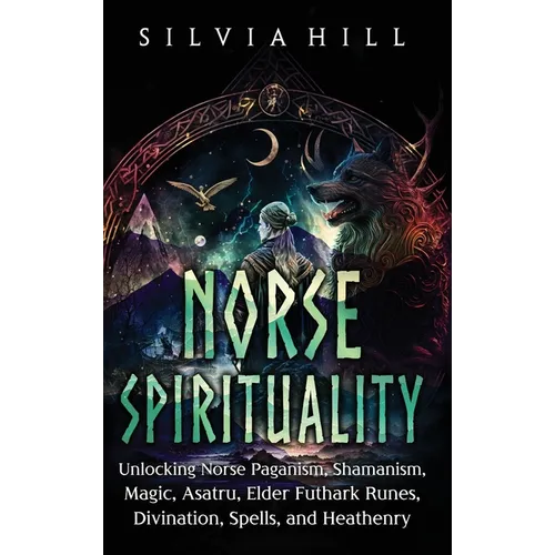 Norse Spirituality: Unlocking Norse Paganism, Shamanism, Magic, Asatru, Elder Futhark Runes, Divination, Spells, and Heathenry