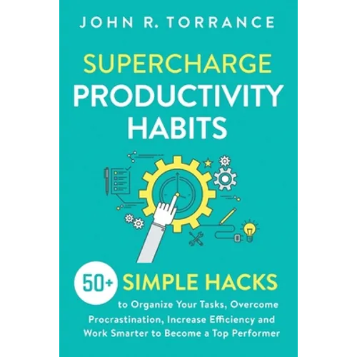 Supercharge Productivity Habits: 50+ Simple Hacks to Organize Your Tasks, Overcome Procrastination, Increase Efficiency and Work Smarter to Become a T
