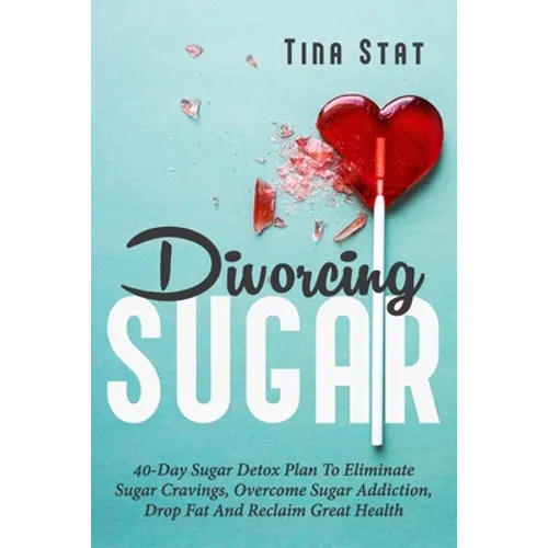 Divorcing Sugar: 40 Day Sugar Detox Plan To Eliminate Sugar Cravings, Overcome Sugar Addiction, Drop Fat And Reclaim Great Health