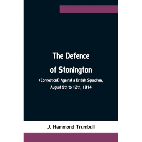 The Defence of Stonington (Connecticut) Against a British Squadron, August 9th to 12th, 1814