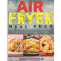 Air Fryer Meal Prep: 800 Healthy Make-Ahead Meals and Freezer Recipes for Your Busy Family: A Cookbook