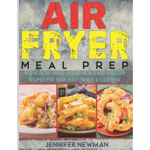 Air Fryer Meal Prep: 800 Healthy Make-Ahead Meals and Freezer Recipes for Your Busy Family: A Cookbook