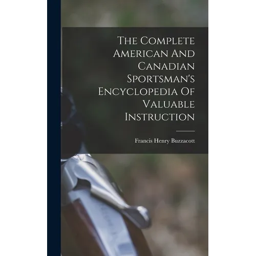 The Complete American And Canadian Sportsman's Encyclopedia Of Valuable Instruction
