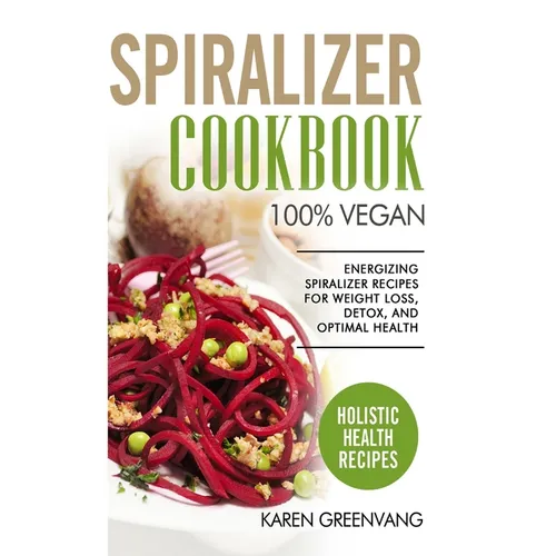 Spiralizer Cookbook: 100% Vegan: Energizing Spiralizer Recipes for Weight Loss, Detox, and Optimal Health
