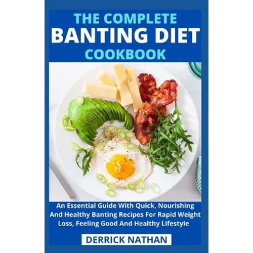 The Complete Banting Diet Cookbook: An Essential Guide With Quick, Nourishing And Healthy Banting Recipes For Rapid Weight Loss, Feeling Good And Heal