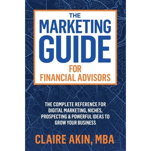 The Marketing Guide For Financial Advisors: The Complete Reference for Digital Marketing, Niches, Prospecting, and Powerful Ideas to Grow Your Busines