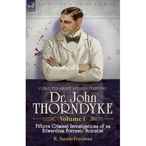 Collected Short Stories Featuring Doctor John Thorndyke Volume 1: Fifteen Criminal Investigations of an Edwardian Forensic Scientist