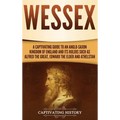 Wessex: A Captivating Guide to an Anglo-Saxon Kingdom of England and Its Rulers Such as Alfred the Great, Edward the Elder, and Athelstan