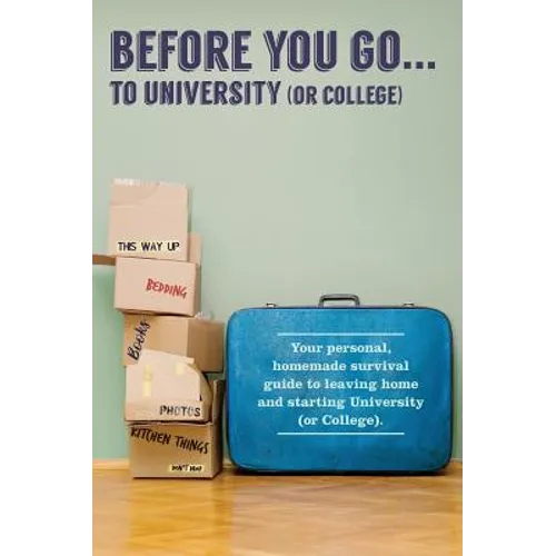 Before You Go...to University (or College): Your own 'personal' survival guide to leaving home and starting University (or College)