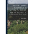 The Game of Lawn Bowls as Played Under the Code of Rules of the Scottish Bowling Association, of Glasgow, Scotland