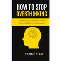 How To Stop Overthinking: A Step-By-Step Guide to Reduce Stress, Overcome Anxiety with Courage and Poise, Rewire Your Anxious Brain, and Develop an Ac
