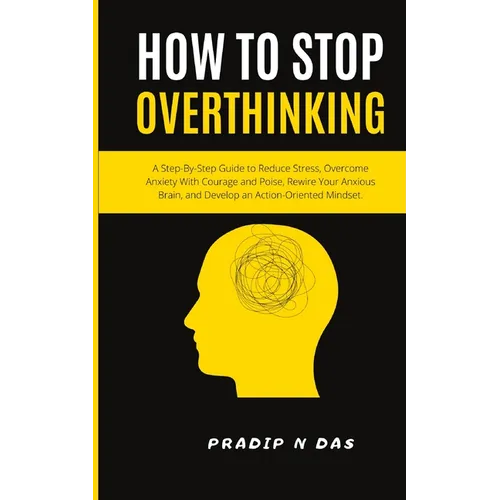 How To Stop Overthinking: A Step-By-Step Guide to Reduce Stress, Overcome Anxiety with Courage and Poise, Rewire Your Anxious Brain, and Develop an Ac