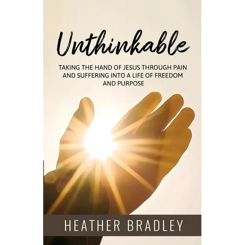 Unthinkable: Taking the hand of Jesus Through Pain and Suffering into a Life of Freedom and Purpose
