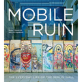 The Mobile Ruin: The Everyday Life of the Berlin Wall