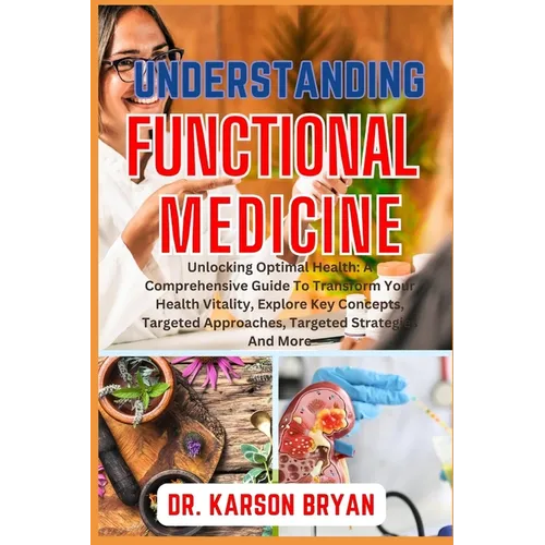 Understanding Functional Medicine: Unlocking Optimal Health: A Comprehensive Guide To Transform Your Health Vitality, Explore Key Concepts, Targeted A