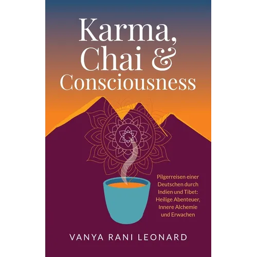 Karma, Chai & Consciousness (Deutsche Ausgabe): Pilgerreisen einer Deutschen durch Indien und Tibet - Heilige Abenteuer, Innere Alchemie und Erwachen