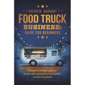 Food Truck Business Guide for Beginners: Simple Strategic Plan to Build and Maintain a Successful Mobile Business