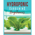 Hydroponic Gardening: A Comprehensive Beginner's Guide to Growing Healthy Herbs, Fruits Vegetables, Microgreens and Plants