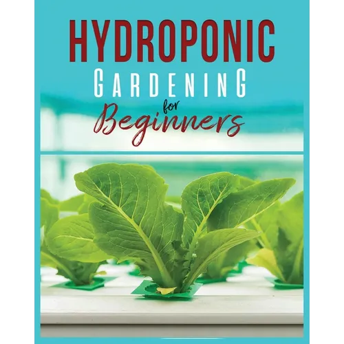 Hydroponic Gardening: A Comprehensive Beginner's Guide to Growing Healthy Herbs, Fruits Vegetables, Microgreens and Plants