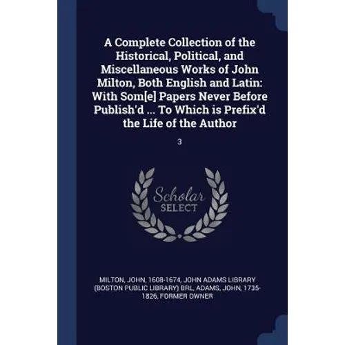 A Complete Collection of the Historical, Political, and Miscellaneous Works of John Milton, Both English and Latin: With Som[e] Papers Never Before Pu
