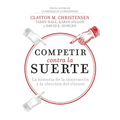 Competir Contra La Suerte: La Historia de la Innovación Y La Elección del Cliente