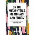 On the Metaphysics of Morals and Ethics: Kant: Groundwork of the Metaphysics of Morals, Introduction to the Metaphysic of Morals, the Metaphysical Ele