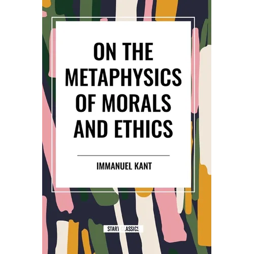 On the Metaphysics of Morals and Ethics: Kant: Groundwork of the Metaphysics of Morals, Introduction to the Metaphysic of Morals, the Metaphysical Ele